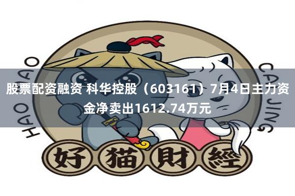 股票配资融资 科华控股（603161）7月4日主力资金净卖出1612.74万元