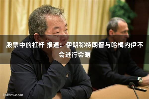 股票中的杠杆 报道：伊朗称特朗普与哈梅内伊不会进行会晤