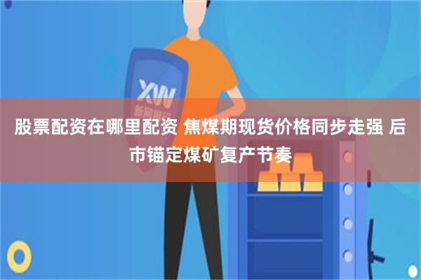 股票配资在哪里配资 焦煤期现货价格同步走强 后市锚定煤矿复产节奏