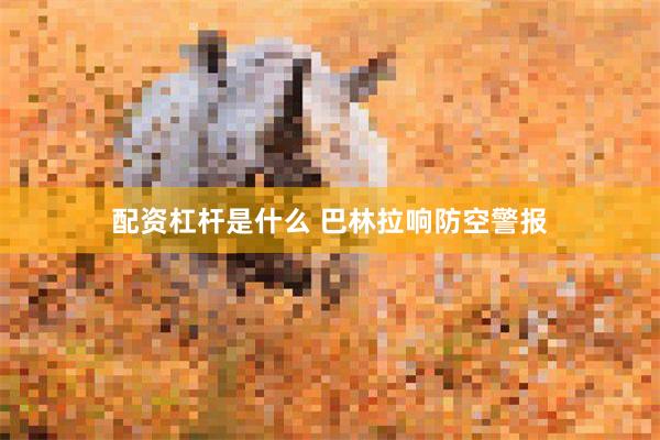 配资杠杆是什么 巴林拉响防空警报