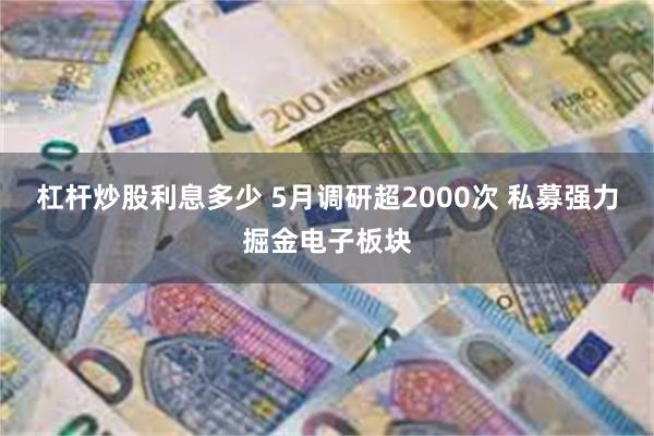 杠杆炒股利息多少 5月调研超2000次 私募强力掘金电子板块