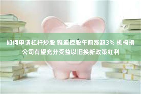 如何申请杠杆炒股 雅迪控股午前涨超3% 机构指公司有望充分受益以旧换新政策红利