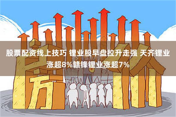 股票配资线上技巧 锂业股早盘拉升走强 天齐锂业涨超8%赣锋锂业涨超7%