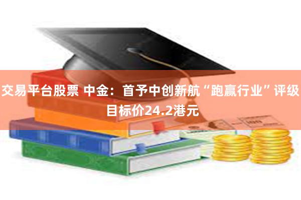 交易平台股票 中金：首予中创新航“跑赢行业”评级 目标价24.2港元
