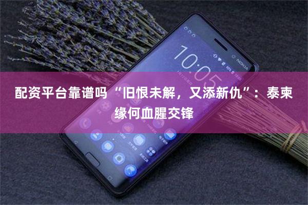 配资平台靠谱吗 “旧恨未解，又添新仇”：泰柬缘何血腥交锋