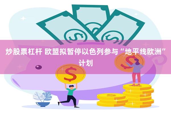 炒股票杠杆 欧盟拟暂停以色列参与“地平线欧洲”计划