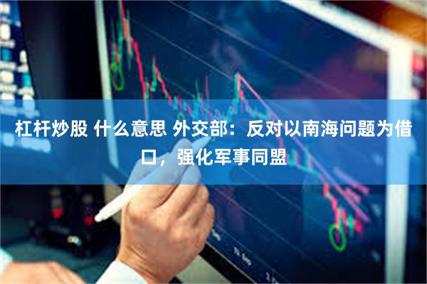杠杆炒股 什么意思 外交部：反对以南海问题为借口，强化军事同盟