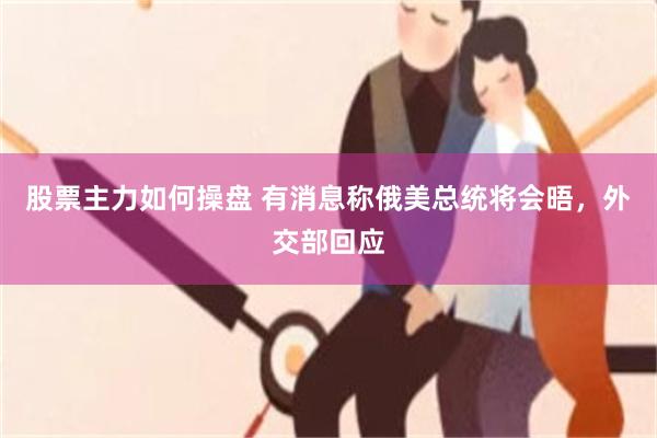 股票主力如何操盘 有消息称俄美总统将会晤，外交部回应