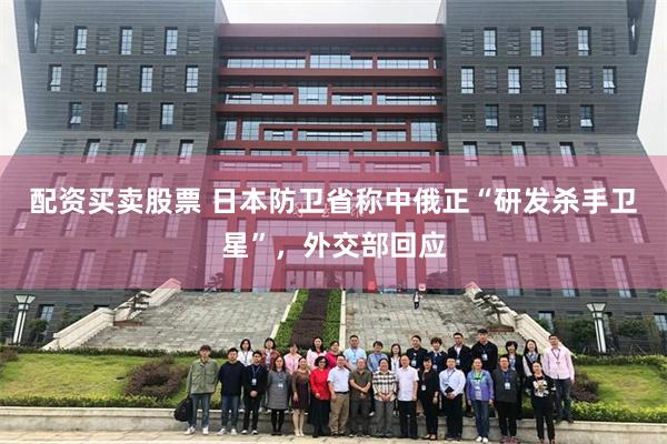 配资买卖股票 日本防卫省称中俄正“研发杀手卫星”，外交部回应