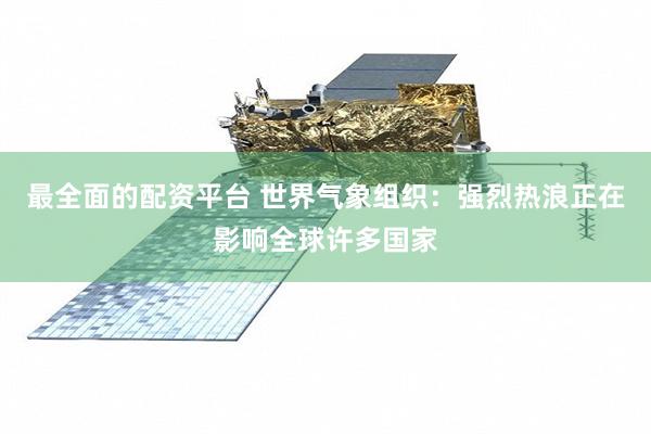 最全面的配资平台 世界气象组织：强烈热浪正在影响全球许多国家