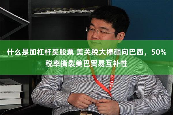 什么是加杠杆买股票 美关税大棒砸向巴西，50%税率撕裂美巴贸易互补性
