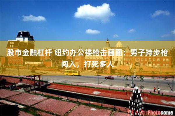 股市金融杠杆 纽约办公楼枪击画面:男子持步枪闯入,打死多人
