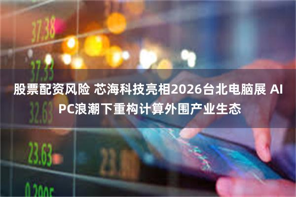 股票配资风险 芯海科技亮相2026台北电脑展 AI PC浪潮下重构计算外围产业生态