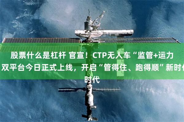 股票什么是杠杆 官宣!CTP无人车“监管+运力”双平台今日正式上线,开启“管得住、跑得顺”新时代