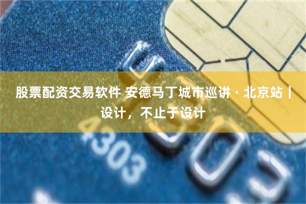 股票配资交易软件 安德马丁城市巡讲 · 北京站｜设计，不止于设计