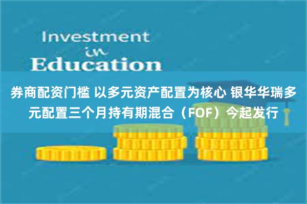 券商配资门槛 以多元资产配置为核心 银华华瑞多元配置三个月持有期混合（FOF）今起发行