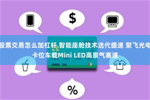 股票交易怎么加杠杆 智能座舱技术迭代提速 聚飞光电卡位车载Mini LED高景气赛道