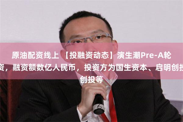 原油配资线上 【投融资动态】演生潮Pre-A轮融资，融资额数亿人民币，投资方为国生资本、启明创投等