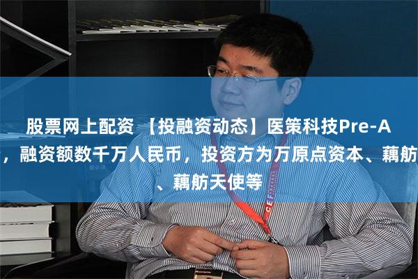 股票网上配资 【投融资动态】医策科技Pre-A轮融资，融资额数千万人民币，投资方为万原点资本、藕舫天使等
