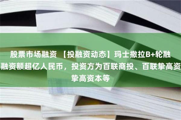股票市场融资 【投融资动态】玛士撒拉B+轮融资，融资额超亿人民币，投资方为百联商投、百联挚高资本等