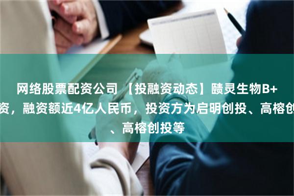网络股票配资公司 【投融资动态】赜灵生物B+轮融资，融资额近4亿人民币，投资方为启明创投、高榕创投等