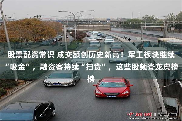 股票配资常识 成交额创历史新高！军工板块继续“吸金”，融资客持续“扫货”，这些股频登龙虎榜