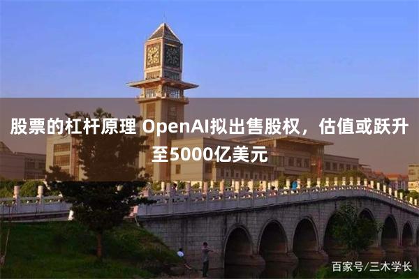 股票的杠杆原理 OpenAI拟出售股权，估值或跃升至5000亿美元
