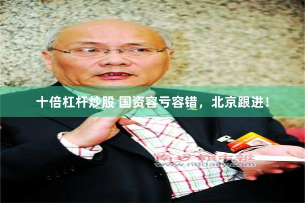 十倍杠杆炒股 国资容亏容错，北京跟进！