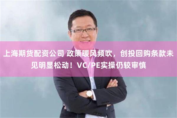 上海期货配资公司 政策暖风频吹，创投回购条款未见明显松动！VC/PE实操仍较审慎