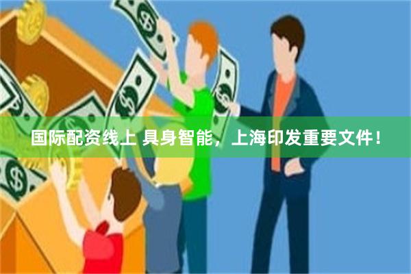 国际配资线上 具身智能，上海印发重要文件！