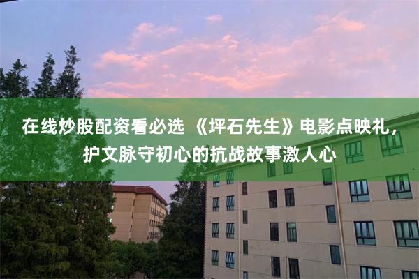 在线炒股配资看必选 《坪石先生》电影点映礼，护文脉守初心的抗战故事激人心
