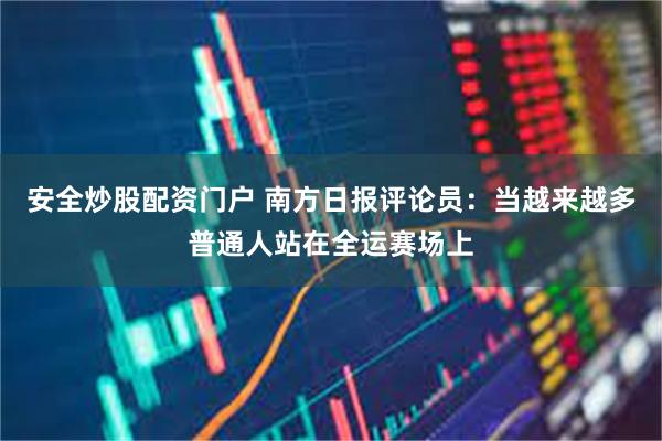 安全炒股配资门户 南方日报评论员：当越来越多普通人站在全运赛场上
