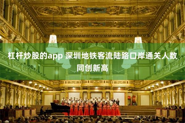 杠杆炒股的app 深圳地铁客流陆路口岸通关人数同创新高
