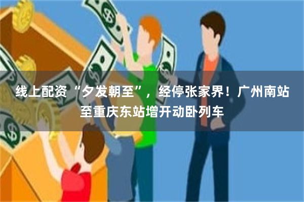 线上配资 “夕发朝至”,经停张家界!广州南站至重庆东站增开动卧列车