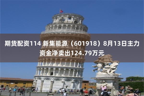 期货配资114 新集能源（601918）8月13日主力资金净卖出124.79万元