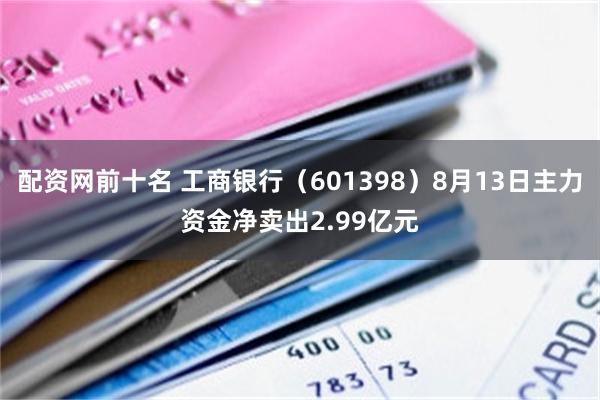 配资网前十名 工商银行（601398）8月13日主力资金净卖出2.99亿元