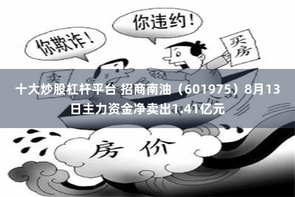十大炒股杠杆平台 招商南油（601975）8月13日主力资金净卖出1.41亿元