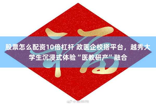 股票怎么配资10倍杠杆 政医企校搭平台，越秀大学生沉浸式体验“医教研产”融合