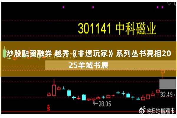 炒股融资融券 越秀《非遗玩家》系列丛书亮相2025羊城书展