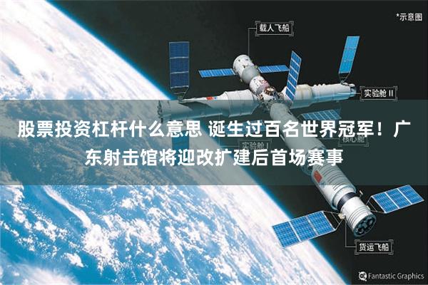 股票投资杠杆什么意思 诞生过百名世界冠军！广东射击馆将迎改扩建后首场赛事
