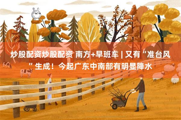炒股配资炒股配资 南方+早班车 | 又有“准台风”生成！今起广东中南部有明显降水