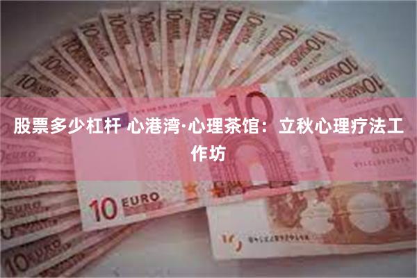股票多少杠杆 心港湾·心理茶馆：立秋心理疗法工作坊