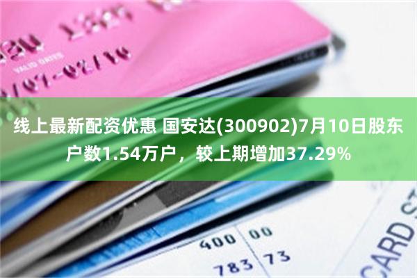 线上最新配资优惠 国安达(300902)7月10日股东户数1.54万户，较上期增加37.29%