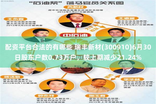 配资平台合法的有哪些 瑞丰新材(300910)6月30日股东户数0.73万户，较上期减少21.24%