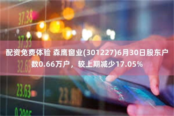 配资免费体验 森鹰窗业(301227)6月30日股东户数0.66万户，较上期减少17.05%