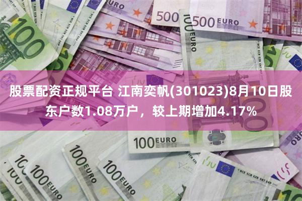 股票配资正规平台 江南奕帆(301023)8月10日股东户数1.08万户，较上期增加4.17%