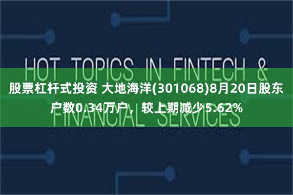 股票杠杆式投资 大地海洋(301068)8月20日股东户数0.34万户，较上期减少5.62%