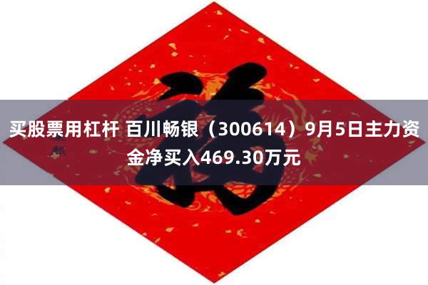 买股票用杠杆 百川畅银（300614）9月5日主力资金净买入469.30万元