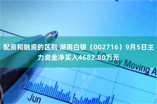 配资和融资的区别 湖南白银（002716）9月5日主力资金净买入4682.80万元