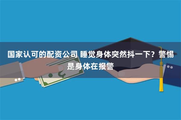国家认可的配资公司 睡觉身体突然抖一下？警惕是身体在报警